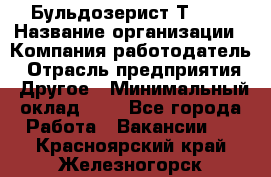 Бульдозерист Т-170 › Название организации ­ Компания-работодатель › Отрасль предприятия ­ Другое › Минимальный оклад ­ 1 - Все города Работа » Вакансии   . Красноярский край,Железногорск г.